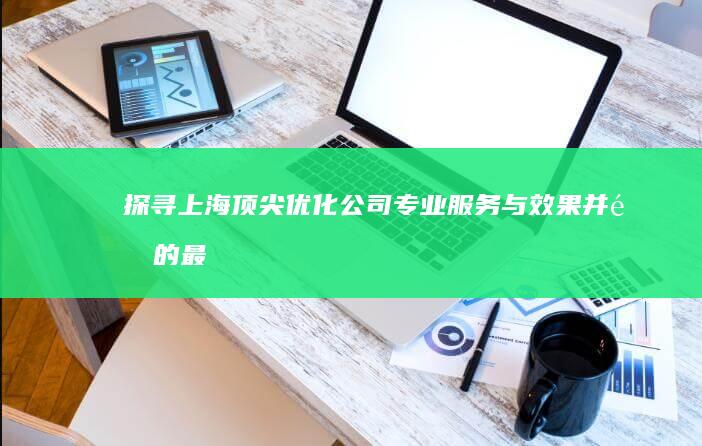 探寻上海顶尖优化公司：专业服务与效果并重的最佳选择